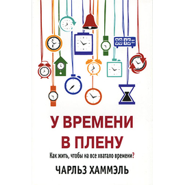 У времени в плену. Как жить, чтобы на все хватало времени?