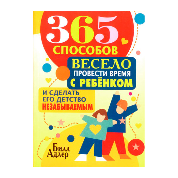 365 способов весело провести время с ребенком и сделать его детство незабываемым